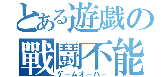 とある遊戯の戰鬪不能（ゲームオーバー）