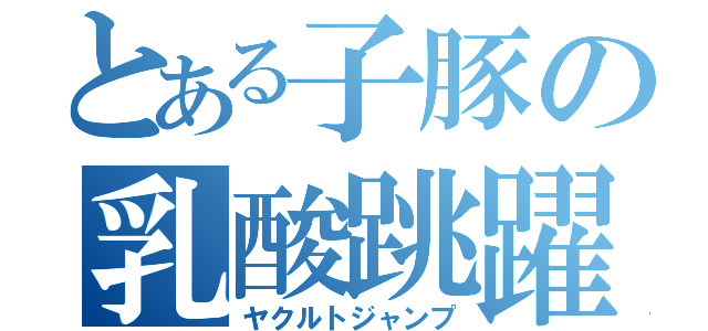 とある子豚の乳酸跳躍（ヤクルトジャンプ）