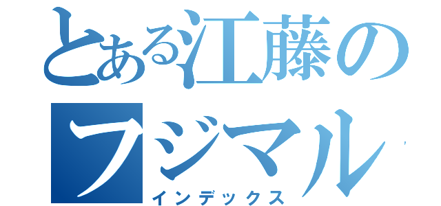 とある江藤のフジマル生活（インデックス）