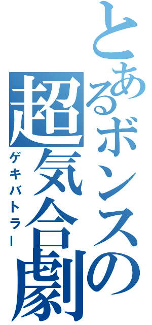 とあるボンスの超気合劇（ゲキバトラー）