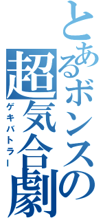 とあるボンスの超気合劇（ゲキバトラー）