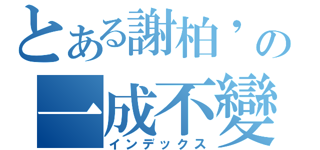 とある謝柏\'の一成不變（インデックス）