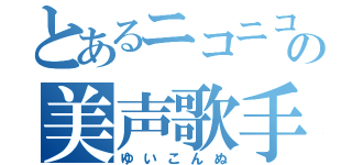 とあるニコニコの美声歌手（ゆいこんぬ）