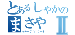 とあるしゃかのまさやⅡ（キタ━（゜∀゜）━！）