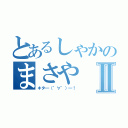 とあるしゃかのまさやⅡ（キタ━（゜∀゜）━！）