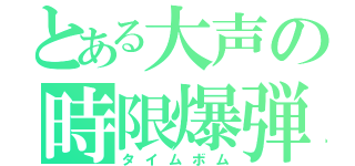 とある大声の時限爆弾（タイムボム）