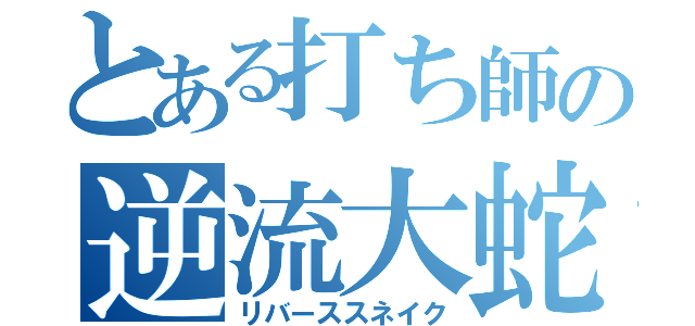 とある打ち師の逆流大蛇（リバーススネイク）