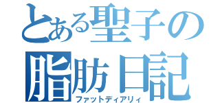 とある聖子の脂肪日記（ファットディアリィ）