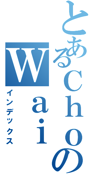 とあるＣｈｏのＷａｉ（インデックス）