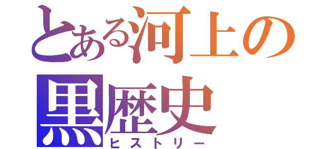 とある河上の黒歴史（ヒストリー）