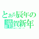 とある辰年の謹賀新年（あけおめ（＊゜▽゜）／゜・：＊【祝】＊：・゜＼（゜▽゜＊））