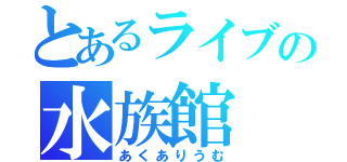 とあるライブの水族館（あくありうむ）