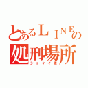 とあるＬＩＮＥの処刑場所（ショケイ隊）