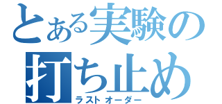 とある実験の打ち止め（ラストオーダー）