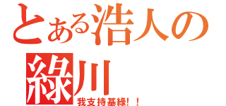 とある浩人の綠川（我支持基綠！！）