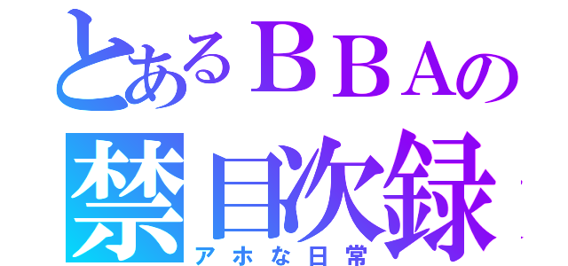 とあるＢＢＡの禁目次録（アホな日常）