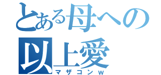 とある母への以上愛（マザコンｗ）