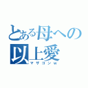 とある母への以上愛（マザコンｗ）