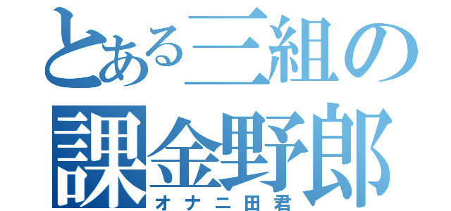 とある三組の課金野郎（オナニ田君）