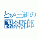 とある三組の課金野郎（オナニ田君）