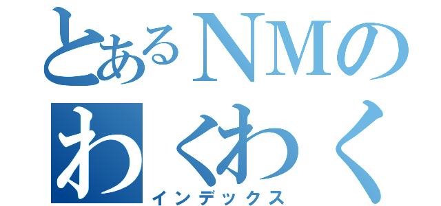 とあるＮＭのわくわく（インデックス）