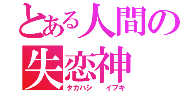 とある人間の失恋神（タカハシ  イブキ）