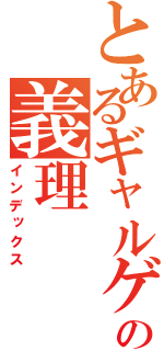 とあるギャルゲの義理（インデックス）