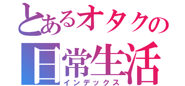 とあるオタクの日常生活（インデックス）