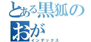 とある黒狐のおが（インデックス）