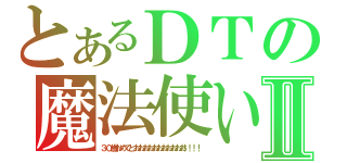 とあるＤＴの魔法使いⅡ（３０歳おめでとおおおおおおおおおおお！！！！）