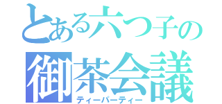 とある六つ子の御茶会議（ティーパーティー）