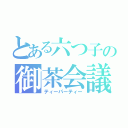 とある六つ子の御茶会議（ティーパーティー）