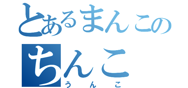 とあるまんこのちんこ（うんこ）