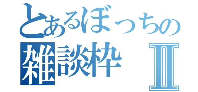 とあるぼっちの雑談枠Ⅱ（）