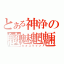 とある神浄の魑魅魍魎（カオスライフ）