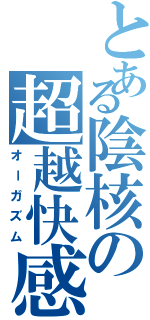 とある陰核の超越快感（オーガズム）