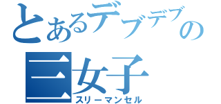 とあるデブデブの三女子（スリーマンセル）