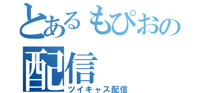 とあるもぴおの配信（ツイキャス配信）