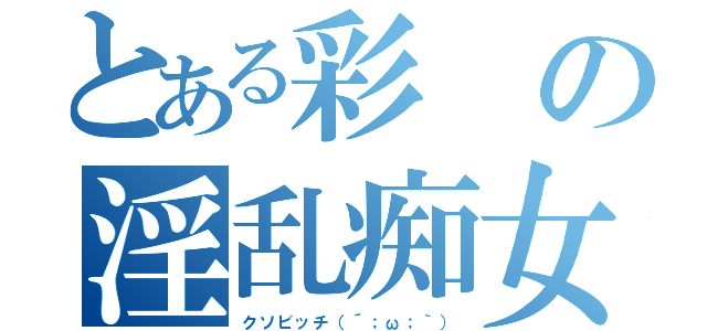 とある彩の淫乱痴女（クソビッチ（´；ω；｀））