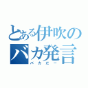 とある伊吹のバカ発言（バカだー）