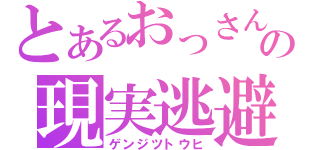 とあるおっさんの現実逃避（ゲンジツトウヒ）