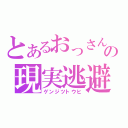 とあるおっさんの現実逃避（ゲンジツトウヒ）