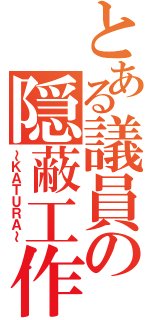 とある議員の隠蔽工作（～ＫＡＴＵＲＡ～）