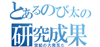 とあるのび太の研究成果（世紀の大発見だ）