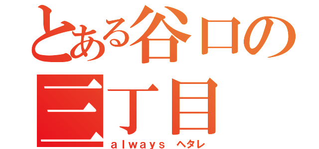 とある谷口の三丁目（ａｌｗａｙｓ ヘタレ）