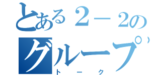 とある２－２のグループ（トーク）