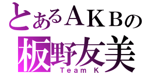 とあるＡＫＢの板野友美（ Ｔｅａｍ Ｋ）