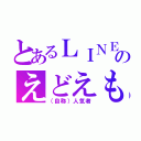 とあるＬＩＮＥ民のえどえもー（（自称）人気者）