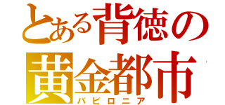 とある背徳の黄金都市（バビロニア）