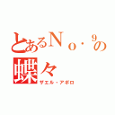 とあるＮｏ．９の蝶々（ザエル・アポロ）